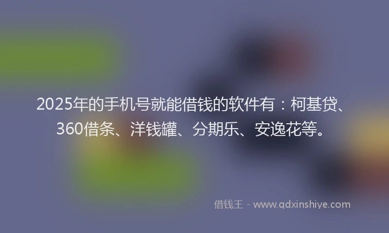 2025年的手机号就能借钱的软件有：柯基贷、360借条、洋钱罐、分期乐、安逸花等。