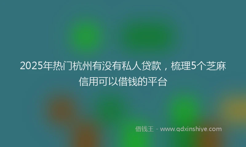 2025年热门杭州有没有私人贷款，梳理5个芝麻信用可以借钱的平台