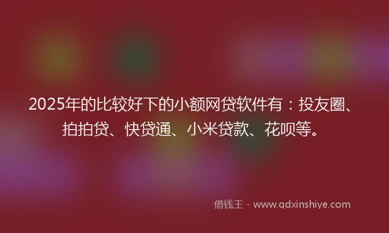 2025年的比较好下的小额网贷软件有：投友圈、拍拍贷、快贷通、小米贷款、花呗等。