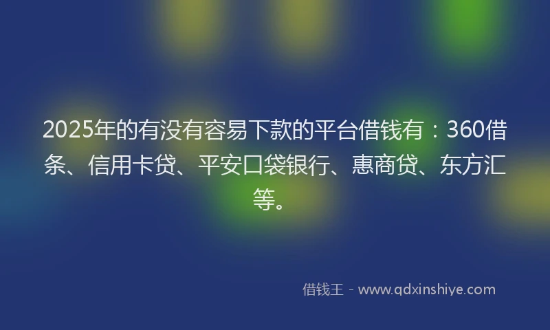 2025年的有没有容易下款的平台借钱有：360借条、信用卡贷、平安口袋银行、惠商贷、东方汇等。