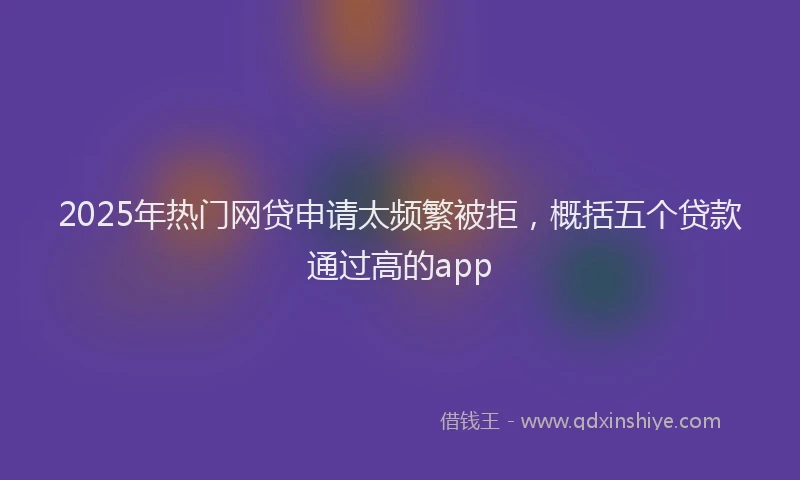 2025年热门网贷申请太频繁被拒，概括五个贷款通过高的app