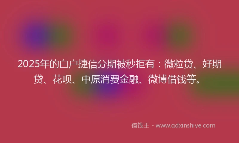 2025年的白户捷信分期被秒拒有：微粒贷、好期贷、花呗、中原消费金融、微博借钱等。