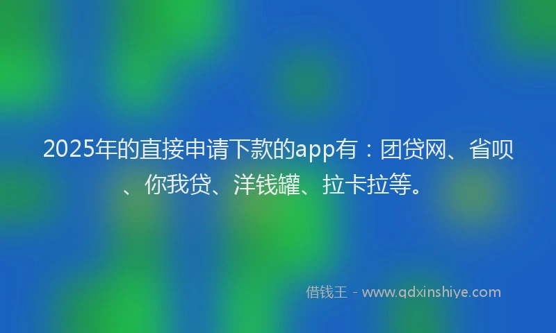2025年的直接申请下款的app有：团贷网、省呗、你我贷、洋钱罐、拉卡拉等。