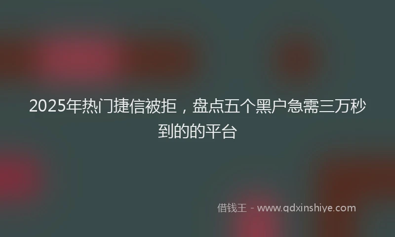 2025年热门捷信被拒，盘点五个黑户急需三万秒到的的平台