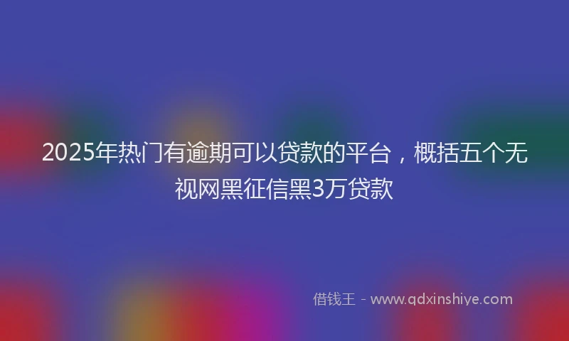 2025年热门有逾期可以贷款的平台，概括五个无视网黑征信黑3万贷款