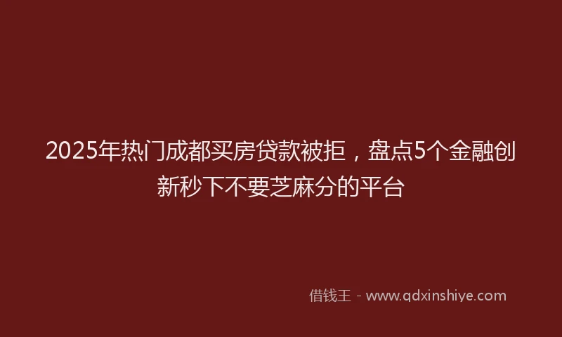 2025年热门成都买房贷款被拒，盘点5个金融创新秒下不要芝麻分的平台