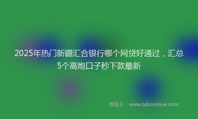 2025年热门新疆汇合银行哪个网贷好通过，汇总5个高炮口子秒下款最新