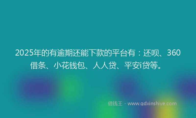 2025年的有逾期还能下款的平台有：还呗、360借条、小花钱包、人人贷、平安i贷等。