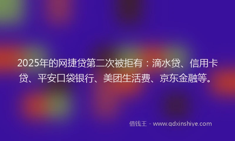 2025年的网捷贷第二次被拒有：滴水贷、信用卡贷、平安口袋银行、美团生活费、京东金融等。