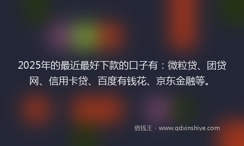 2025年的最近最好下款的口子有：微粒贷、团贷网、信用卡贷、百度有钱花、京东金融等。