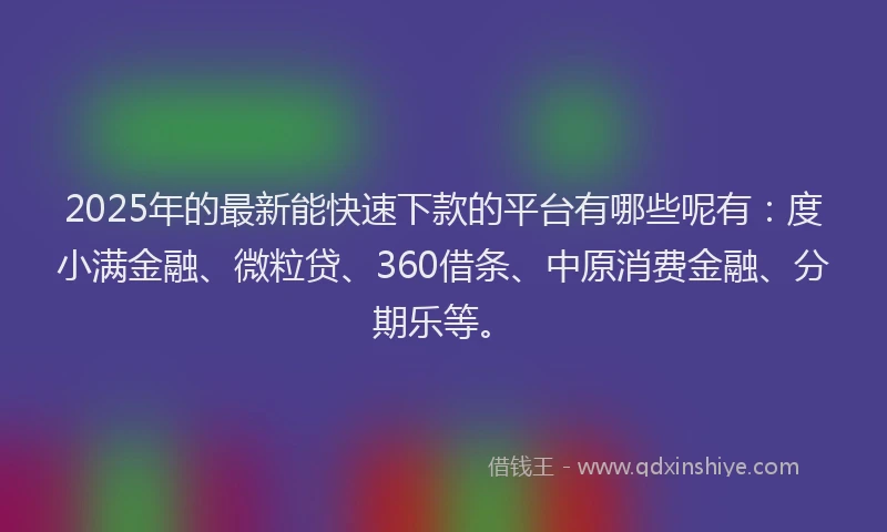 2025年的最新能快速下款的平台有哪些呢有：度小满金融、微粒贷、360借条、中原消费金融、分期乐等。