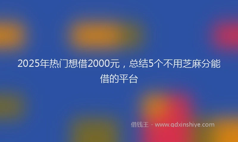 2025年热门想借2000元，总结5个不用芝麻分能借的平台