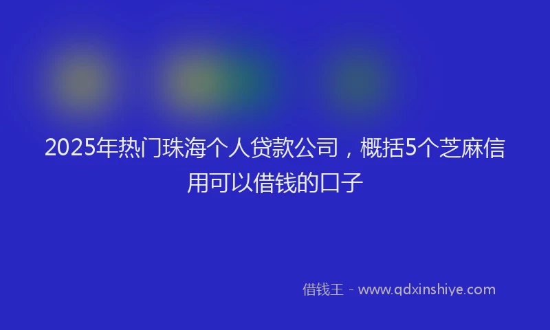 2025年热门珠海个人贷款公司，概括5个芝麻信用可以借钱的口子