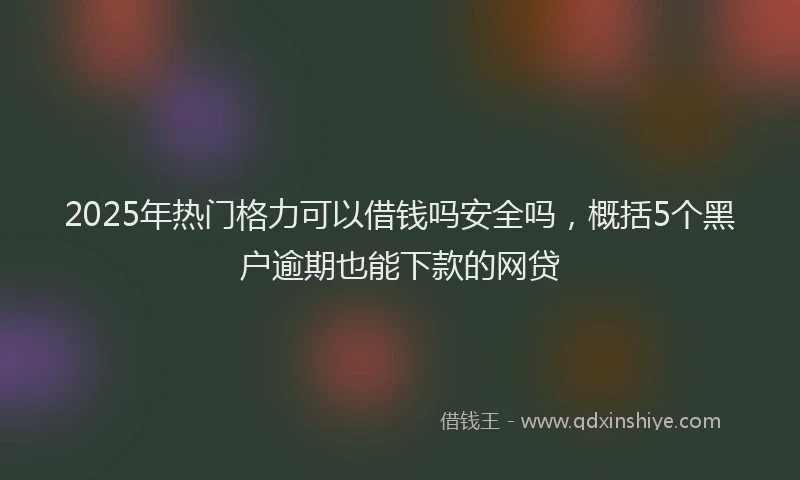 2025年热门格力可以借钱吗安全吗，概括5个黑户逾期也能下款的网贷
