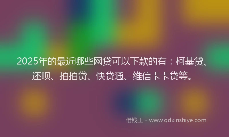 2025年的最近哪些网贷可以下款的有：柯基贷、还呗、拍拍贷、快贷通、维信卡卡贷等。
