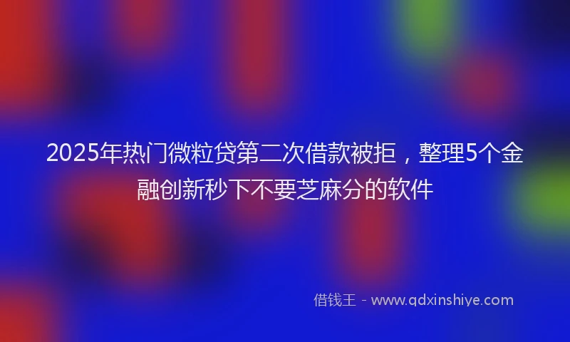 2025年热门微粒贷第二次借款被拒，整理5个金融创新秒下不要芝麻分的软件