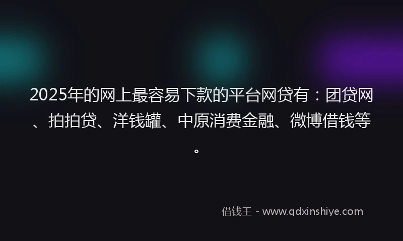 2025年的网上最容易下款的平台网贷有：团贷网、拍拍贷、洋钱罐、中原消费金融、微博借钱等。