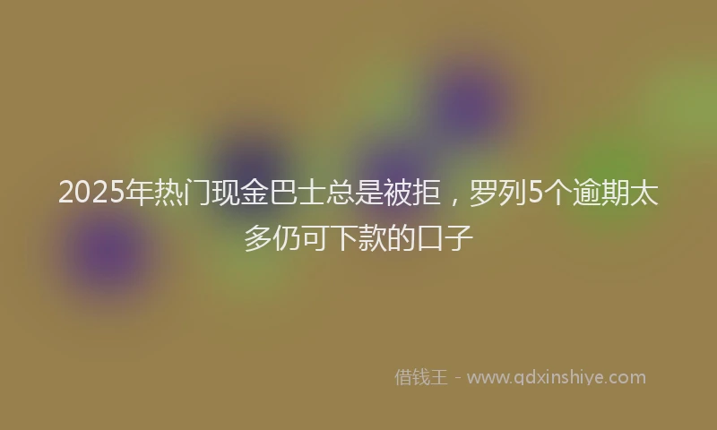 2025年热门现金巴士总是被拒，罗列5个逾期太多仍可下款的口子