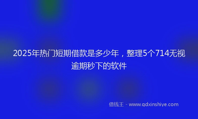 2025年热门短期借款是多少年，整理5个714无视逾期秒下的软件