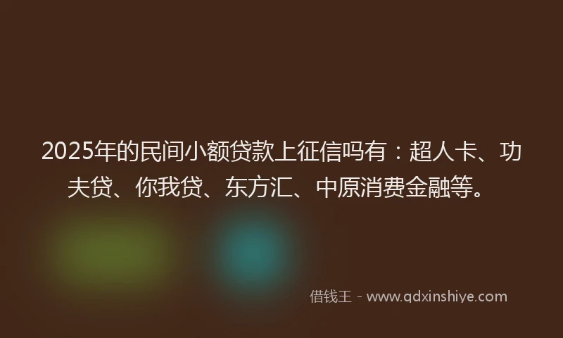 2025年的民间小额贷款上征信吗有：超人卡、功夫贷、你我贷、东方汇、中原消费金融等。
