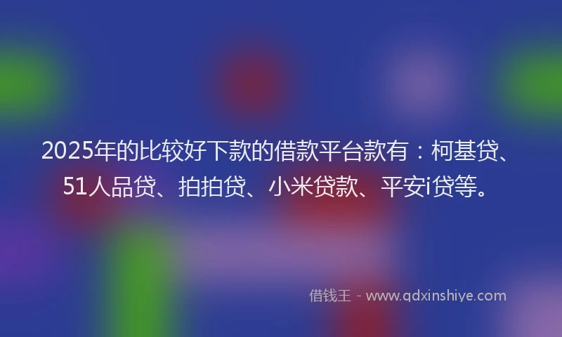 2025年的比较好下款的借款平台款有：柯基贷、51人品贷、拍拍贷、小米贷款、平安i贷等。