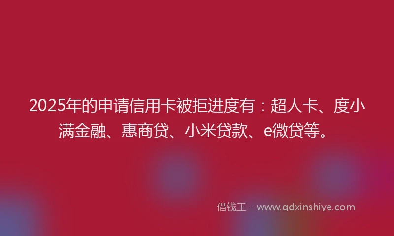 2025年的申请信用卡被拒进度有：超人卡、度小满金融、惠商贷、小米贷款、e微贷等。