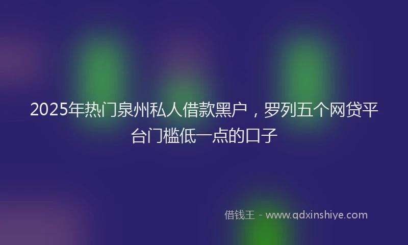 2025年热门泉州私人借款黑户，罗列五个网贷平台门槛低一点的口子