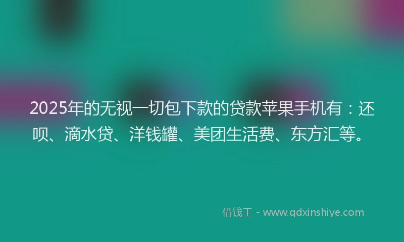 2025年的无视一切包下款的贷款苹果手机有：还呗、滴水贷、洋钱罐、美团生活费、东方汇等。