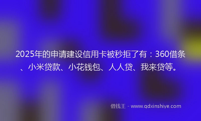 2025年的申请建设信用卡被秒拒了有：360借条、小米贷款、小花钱包、人人贷、我来贷等。