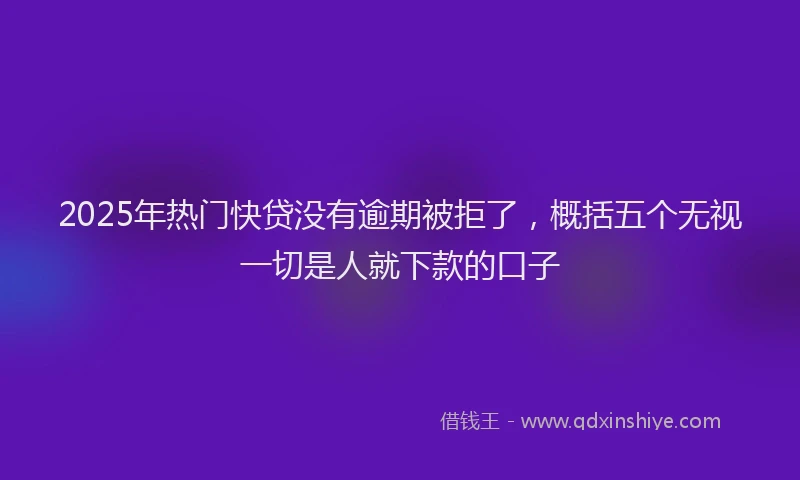 2025年热门快贷没有逾期被拒了，概括五个无视一切是人就下款的口子