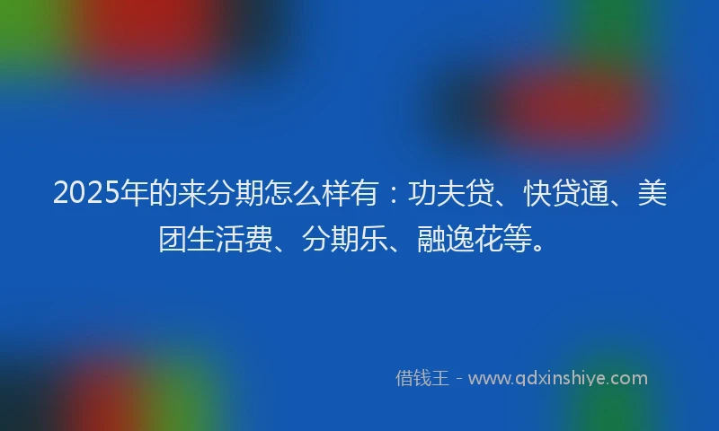 2025年的来分期怎么样有：功夫贷、快贷通、美团生活费、分期乐、融逸花等。