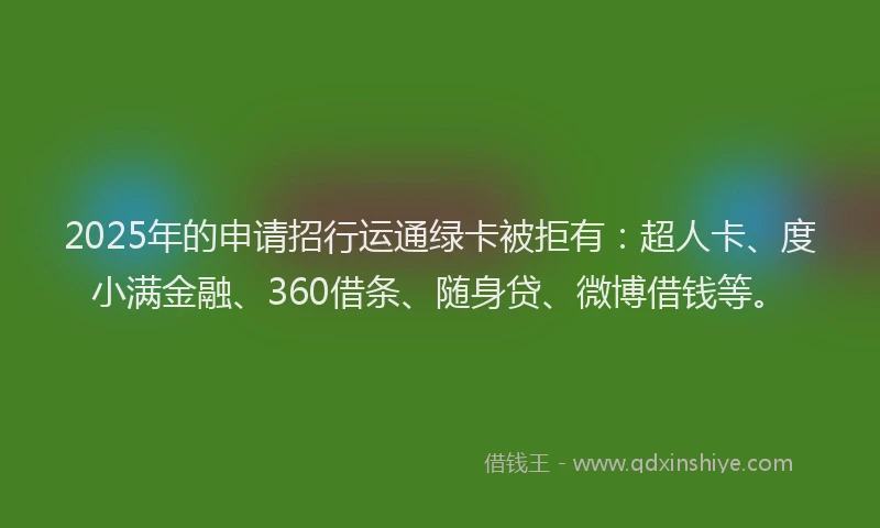 2025年的申请招行运通绿卡被拒有：超人卡、度小满金融、360借条、随身贷、微博借钱等。