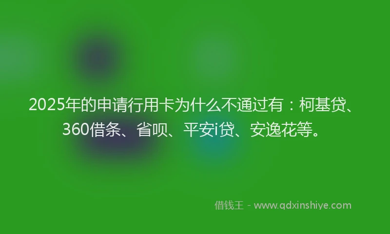 2025年的申请行用卡为什么不通过有：柯基贷、360借条、省呗、平安i贷、安逸花等。