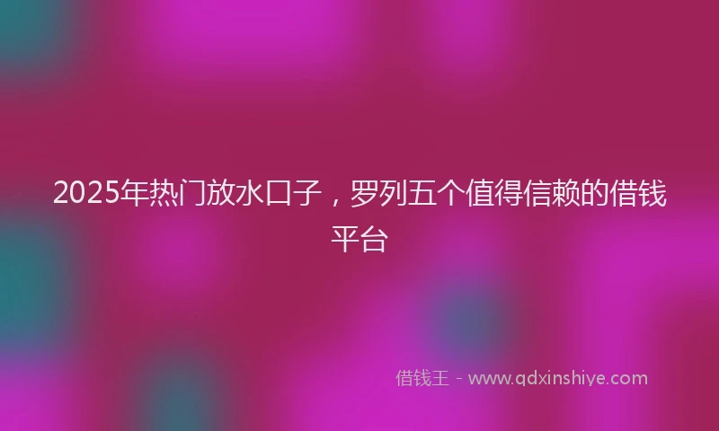 2025年热门放水口子，罗列五个值得信赖的借钱平台