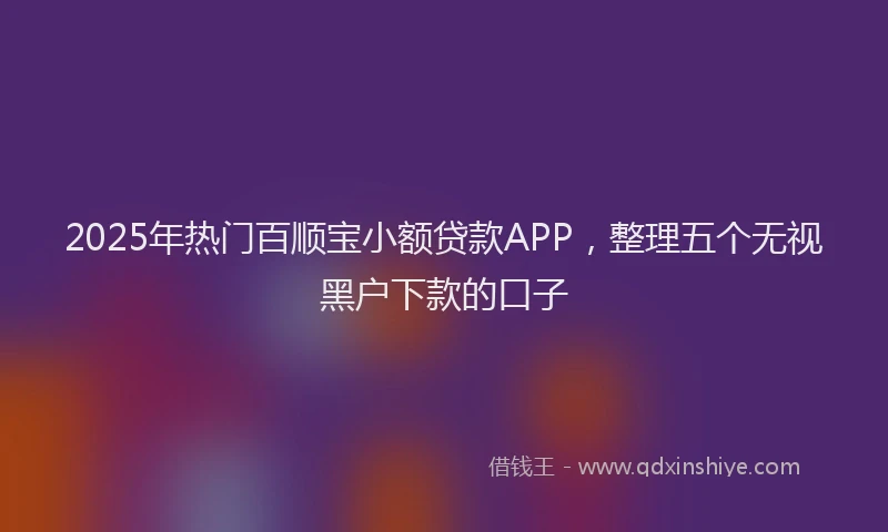 2025年热门百顺宝小额贷款APP，整理五个无视黑户下款的口子