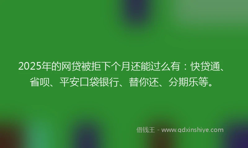 2025年的网贷被拒下个月还能过么有：快贷通、省呗、平安口袋银行、替你还、分期乐等。