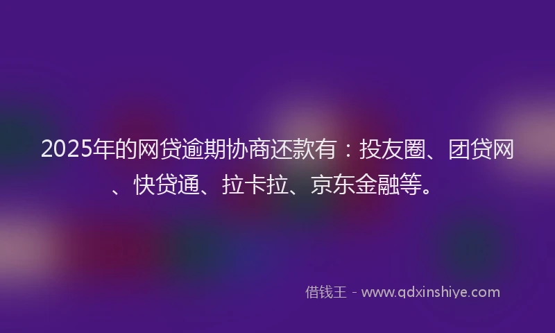 2025年的网贷逾期协商还款有：投友圈、团贷网、快贷通、拉卡拉、京东金融等。