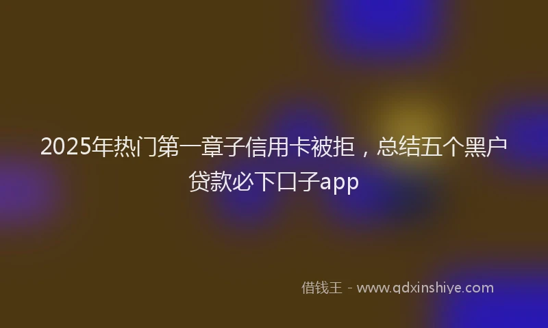 2025年热门第一章子信用卡被拒，总结五个黑户贷款必下口子app