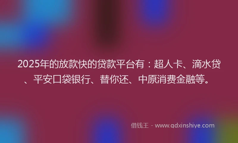 2025年的放款快的贷款平台有：超人卡、滴水贷、平安口袋银行、替你还、中原消费金融等。