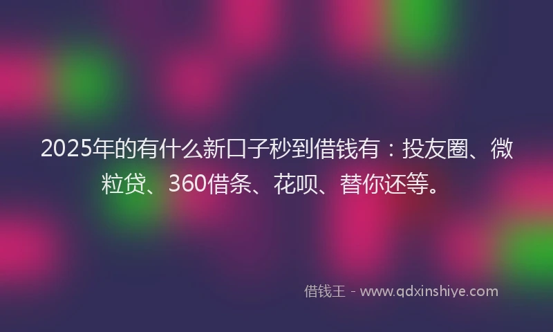 2025年的有什么新口子秒到借钱有：投友圈、微粒贷、360借条、花呗、替你还等。