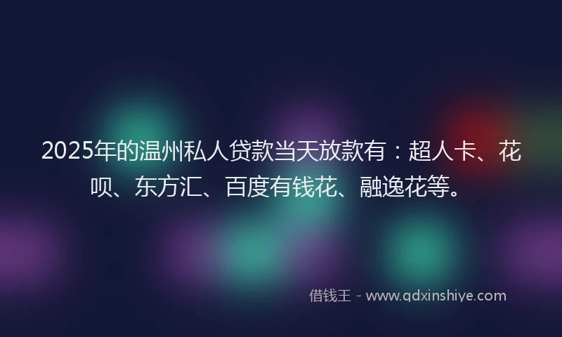 2025年的温州私人贷款当天放款有：超人卡、花呗、东方汇、百度有钱花、融逸花等。