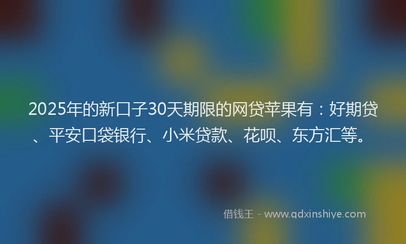 2025年的新口子30天期限的网贷苹果有：好期贷、平安口袋银行、小米贷款、花呗、东方汇等。