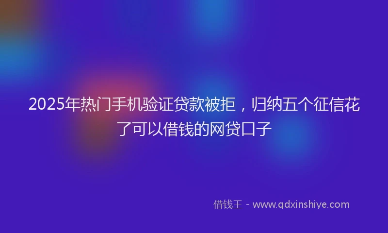 2025年热门手机验证贷款被拒，归纳五个征信花了可以借钱的网贷口子