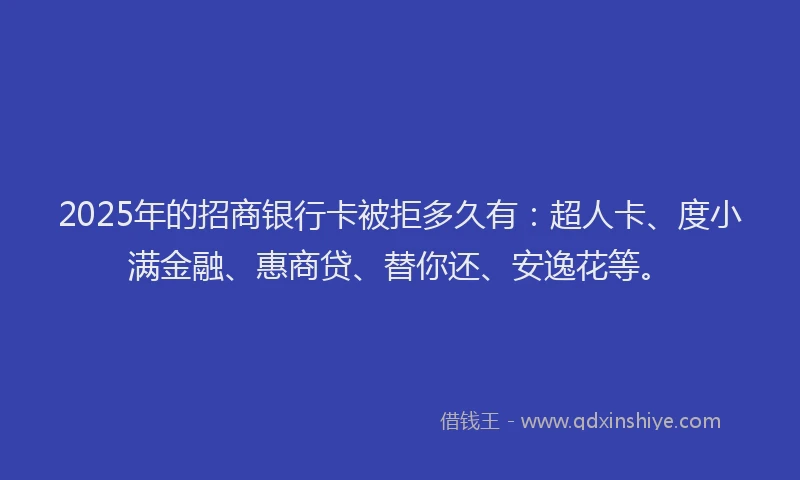 2025年的招商银行卡被拒多久有：超人卡、度小满金融、惠商贷、替你还、安逸花等。