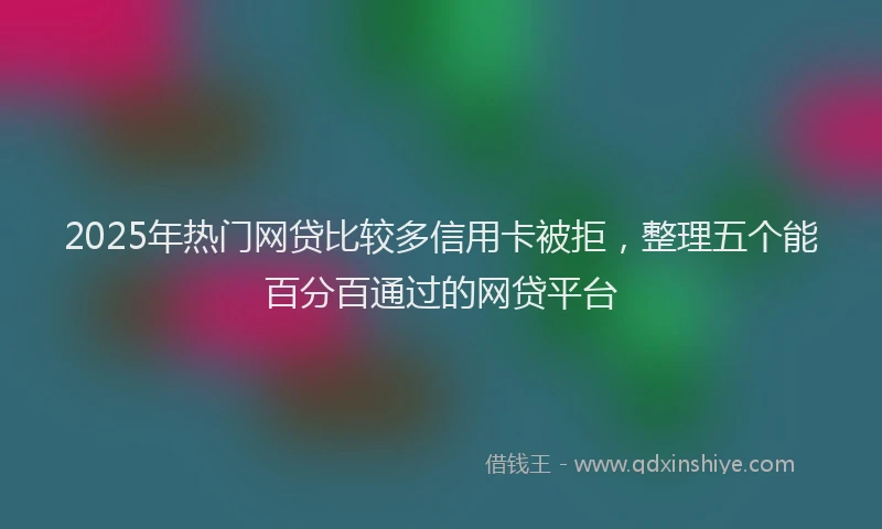 2025年热门网贷比较多信用卡被拒，整理五个能百分百通过的网贷平台