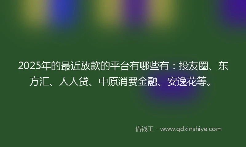 2025年的最近放款的平台有哪些有：投友圈、东方汇、人人贷、中原消费金融、安逸花等。