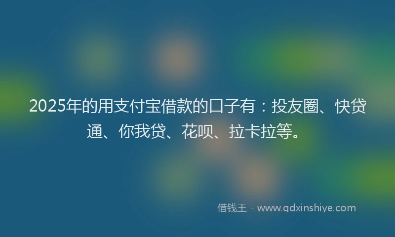 2025年的用支付宝借款的口子有：投友圈、快贷通、你我贷、花呗、拉卡拉等。