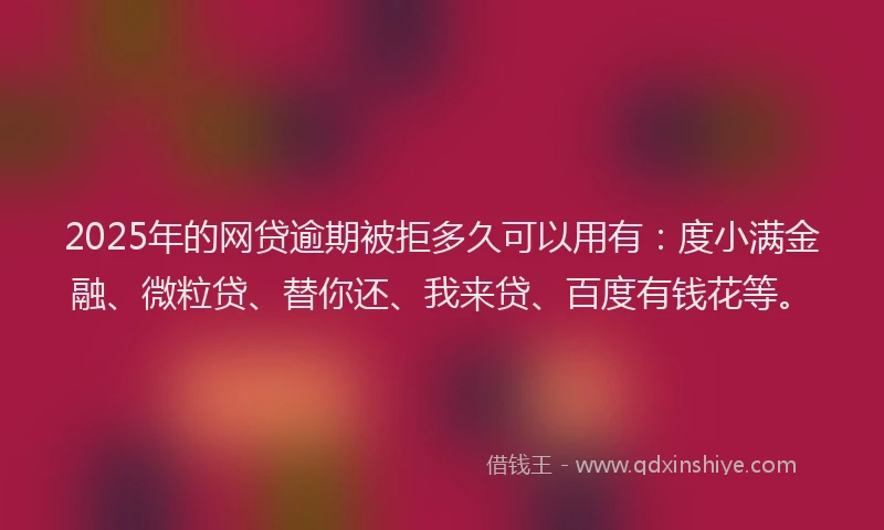 2025年的网贷逾期被拒多久可以用有：度小满金融、微粒贷、替你还、我来贷、百度有钱花等。