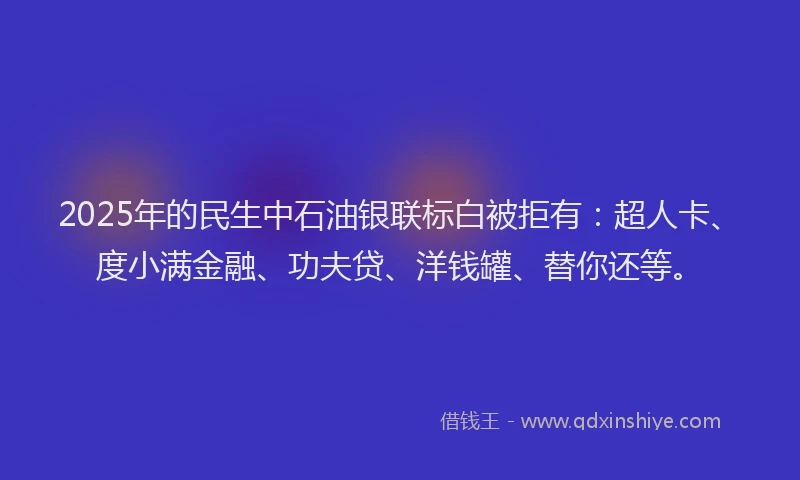 2025年的民生中石油银联标白被拒有：超人卡、度小满金融、功夫贷、洋钱罐、替你还等。