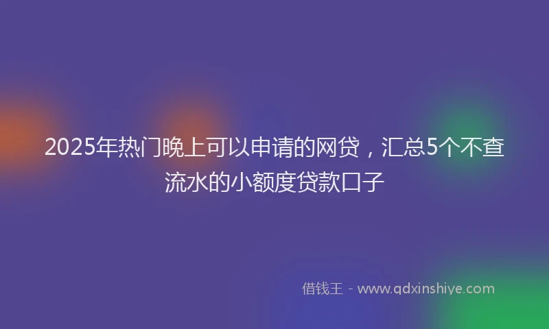 2025年热门晚上可以申请的网贷，汇总5个不查流水的小额度贷款口子